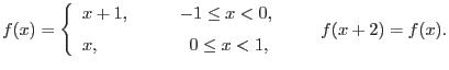 $\displaystyle f(x)=\left\{\begin{array}{ll}x+1,\qquad
&-1\leq x <0, [6pt] x, & \;\; 0\leq x
<1,\end{array}\right. \qquad f(x+2)=f(x).$