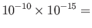 $\displaystyle 10^{-10}\times 10^{-15}=$