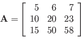 \begin{displaymath}
{\bf A=}\left[
\begin{array}{rrr}
5 & 6 & 7 \\
10 & 20 & 23 \\
15 & 50 & 58
\end{array}\right]
\end{displaymath}