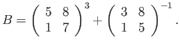 $\displaystyle B=\left(\begin{array}{cc} 5 & 8 1 & 7\end{array}\right)^3
+ \left(\begin{array}{cc} 3 & 8 1 & 5\end{array}\right)^{-1}.$