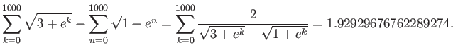 $\displaystyle \sum\limits_{k=0}^{1000}\sqrt{3+e^k} -
\sum\limits_{n=0}^{1000}\...
...m\limits_{k=0}^{1000}\frac{2}{\sqrt{3+e^k}+\sqrt{1+e^k}}=
1.92929676762289274.$