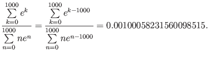 $\displaystyle \frac{\sum\limits_{k=0}^{1000}e^k}{\sum\limits_{n=0}^{1000} n e^n...
...00}e^{k-1000}}{\sum\limits_{n=0}^{1000} n e^{n-1000}} = 0.00100058231560098515.$