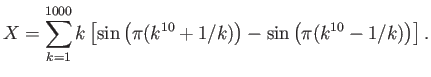 $\displaystyle X=\sum\limits_{k=1}^{1000}k\left[ \sin\left(\pi(k^{10}+1/k)\right)-
\sin\left(\pi(k^{10}-1/k)\right)
\right].$